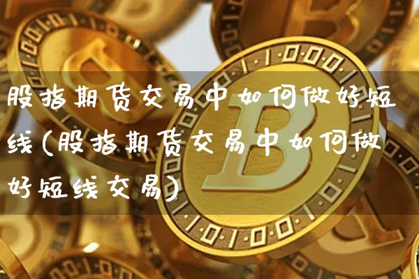 股指期货交易中如何做好短线(股指期货交易中如何做好短线交易)_https://m.zghnxxa.com_股指期货_第1张