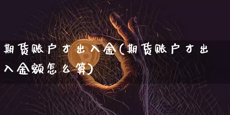 期货账户才出入金(期货账户才出入金额怎么算)_纳指期货_第1张_诸葛期货直播室 期货账户才出入金(期货账户才出入金额怎么算)_https://m.zghnxxa.com_纳指期货_第1张