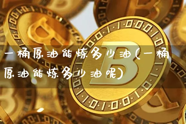 一桶原油能炼多少油(一桶原油能炼多少油呢)_https://m.zghnxxa.com_恒指期货_第1张