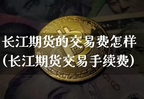 长江期货的交易费怎样(长江期货交易手续费)_https://m.zghnxxa.com_期货资讯_第1张