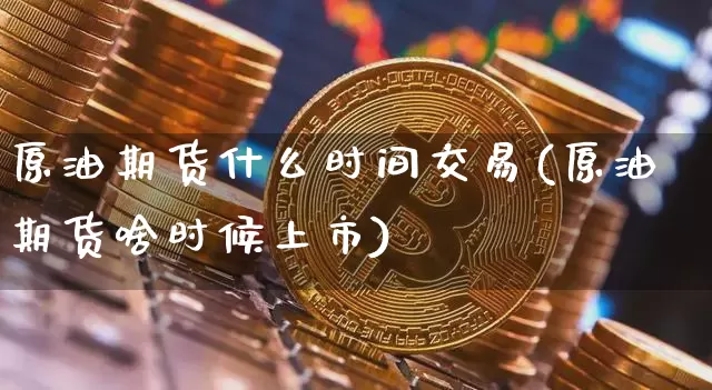 原油期货什么时间交易(原油期货啥时候上市)_https://m.zghnxxa.com_黄金直播_第1张