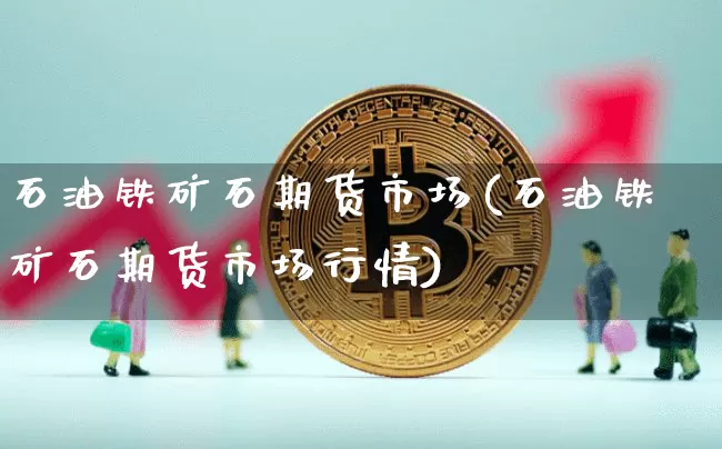 石油铁矿石期货市场(石油铁矿石期货市场行情)_https://m.zghnxxa.com_天然气期货_第1张