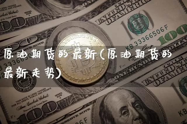 原油期货的最新(原油期货的最新走势)_https://m.zghnxxa.com_期货资讯_第1张