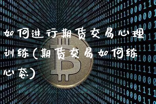 如何进行期货交易心理训练(期货交易如何练心态)_https://m.zghnxxa.com_原油直播_第1张