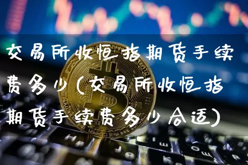 交易所收恒指期货手续费多少(交易所收恒指期货手续费多少合适)_https://m.zghnxxa.com_恒指期货_第1张