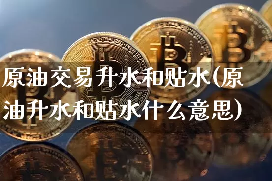 原油交易升水和贴水(原油升水和贴水什么意思)_https://m.zghnxxa.com_股指期货_第1张