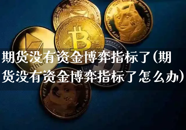 期货没有资金博弈指标了(期货没有资金博弈指标了怎么办)_https://m.zghnxxa.com_原油直播_第1张