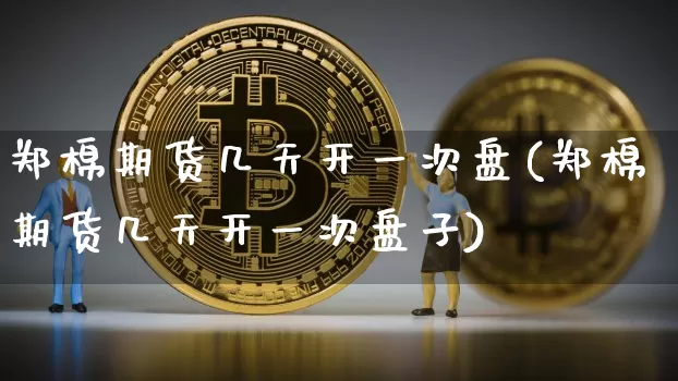 郑棉期货几天开一次盘(郑棉期货几天开一次盘子)_https://m.zghnxxa.com_黄金直播_第1张