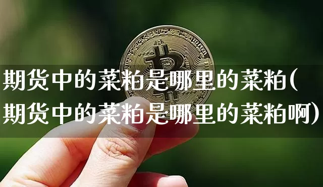 期货中的菜粕是哪里的菜粕(期货中的菜粕是哪里的菜粕啊)_黄金直播_第1张_诸葛期货直播室 期货中的菜粕是哪里的菜粕(期货中的菜粕是哪里的菜粕啊)_https://m.zghnxxa.com_黄金直播_第1张