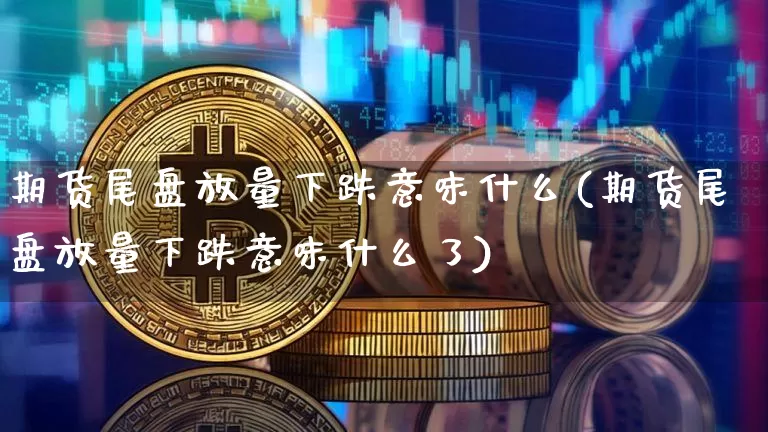 期货尾盘放量下跌意味什么(期货尾盘放量下跌意味什么了)_https://m.zghnxxa.com_股指期货_第1张