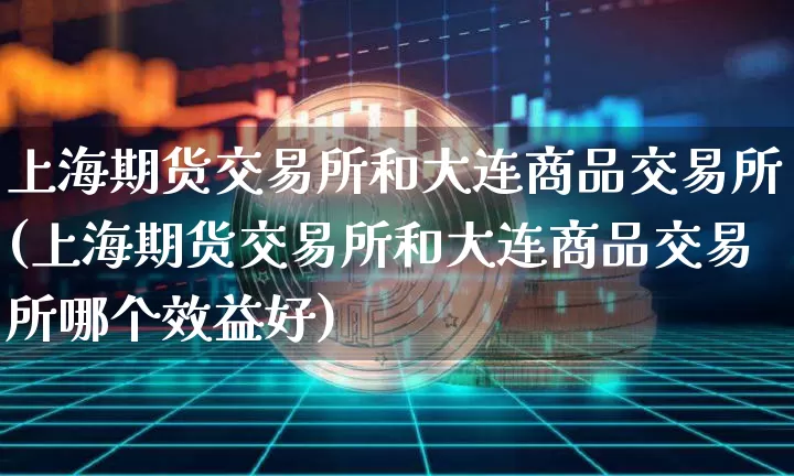 上海期货交易所和大连商品交易所(上海期货交易所和大连商品交易所哪个效益好)_https://m.zghnxxa.com_期货资讯_第1张
