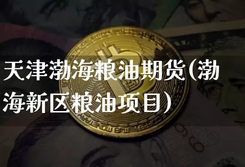 天津渤海粮油期货(渤海新区粮油项目)_https://m.zghnxxa.com_恒指期货_第1张