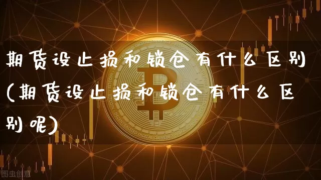 期货设止损和锁仓有什么区别(期货设止损和锁仓有什么区别呢)_https://m.zghnxxa.com_期货资讯_第1张