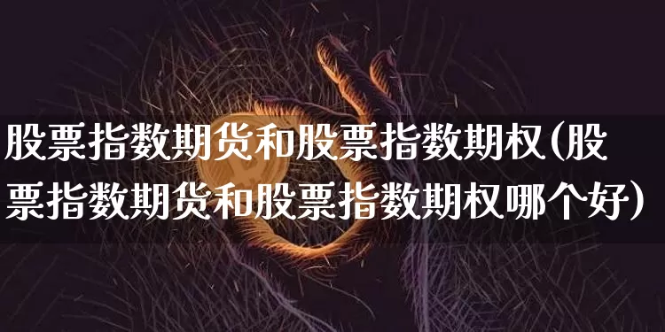 股票指数期货和股票指数期权(股票指数期货和股票指数期权哪个好)_https://m.zghnxxa.com_纳指期货_第1张