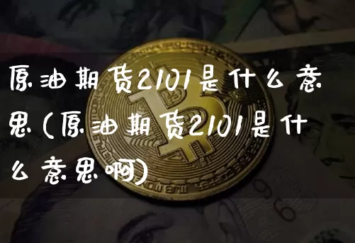 原油期货2101是什么意思(原油期货2101是什么意思啊)_https://m.zghnxxa.com_纳指期货_第1张