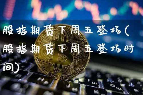 股指期货下周五登场(股指期货下周五登场时间)_https://m.zghnxxa.com_期货资讯_第1张