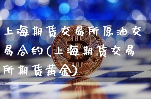 上海期货交易所原油交易合约(上海期货交易所期货黄金)_https://m.zghnxxa.com_恒指期货_第1张