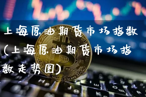 上海原油期货市场指数(上海原油期货市场指数走势图)_原油直播_第1张_诸葛期货直播室 上海原油期货市场指数(上海原油期货市场指数走势图)_https://m.zghnxxa.com_原油直播_第1张