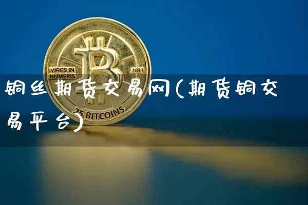 铜丝期货交易网(期货铜交易平台)_https://m.zghnxxa.com_纳指期货_第1张