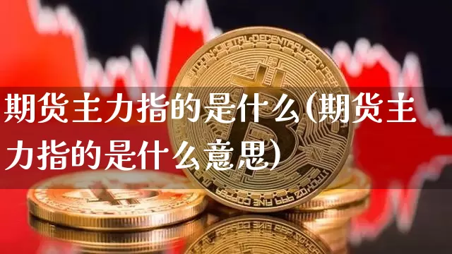期货主力指的是什么(期货主力指的是什么意思)_期货资讯_第1张_诸葛期货直播室 期货主力指的是什么(期货主力指的是什么意思)_https://m.zghnxxa.com_期货资讯_第1张
