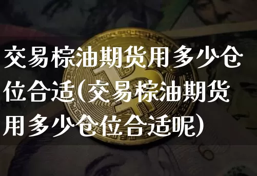 交易棕油期货用多少仓位合适(交易棕油期货用多少仓位合适呢)_https://m.zghnxxa.com_期货资讯_第1张