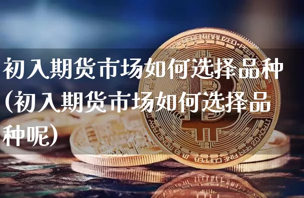 初入期货市场如何选择品种(初入期货市场如何选择品种呢)_https://m.zghnxxa.com_天然气期货_第1张