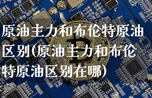 原油主力和布伦特原油区别(原油主力和布伦特原油区别在哪)_https://m.zghnxxa.com_恒指期货_第1张