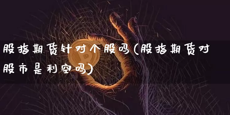 股指期货针对个股吗(股指期货对股市是利空吗)_https://m.zghnxxa.com_原油直播_第1张