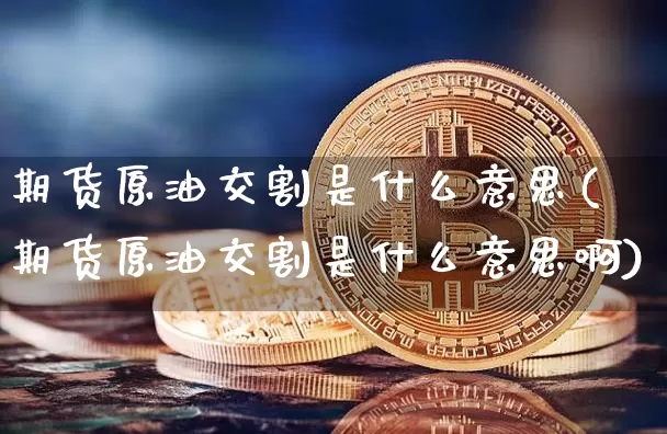 期货原油交割是什么意思(期货原油交割是什么意思啊)_https://m.zghnxxa.com_股指期货_第1张