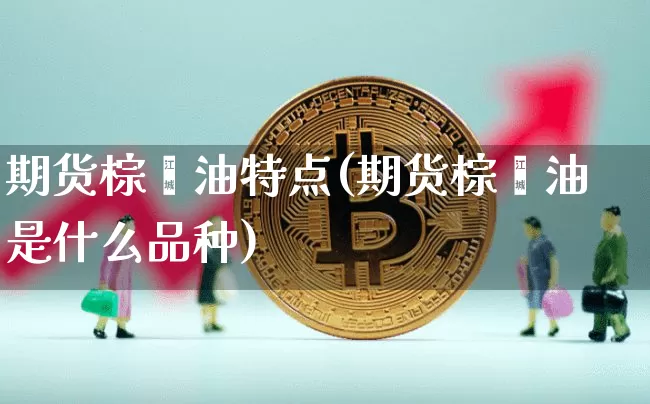 期货棕榈油特点(期货棕榈油是什么品种)_恒指期货_第1张_诸葛期货直播室 期货棕榈油特点(期货棕榈油是什么品种)_https://m.zghnxxa.com_恒指期货_第1张