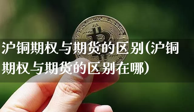 沪铜期权与期货的区别(沪铜期权与期货的区别在哪)_https://m.zghnxxa.com_纳指期货_第1张