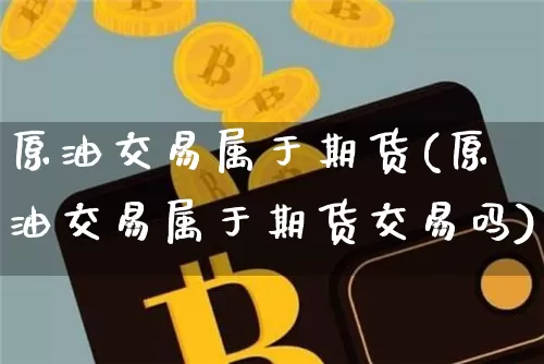 原油交易属于期货(原油交易属于期货交易吗)_https://m.zghnxxa.com_股指期货_第1张