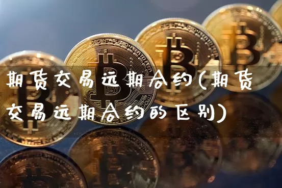 期货交易远期合约(期货交易远期合约的区别)_期货资讯_第1张_诸葛期货直播室 期货交易远期合约(期货交易远期合约的区别)_https://m.zghnxxa.com_期货资讯_第1张