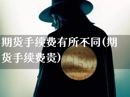 期货手续费有所不同(期货手续费贵)_纳指期货_第1张_诸葛期货直播室 期货手续费有所不同(期货手续费贵)_https://m.zghnxxa.com_纳指期货_第1张