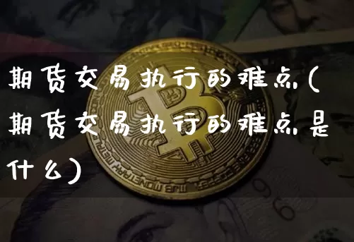期货交易执行的难点(期货交易执行的难点是什么)_https://m.zghnxxa.com_天然气期货_第1张