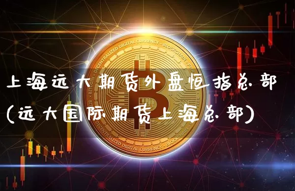上海远大期货外盘恒指总部(远大国际期货上海总部)_天然气期货_第1张_诸葛期货直播室 上海远大期货外盘恒指总部(远大国际期货上海总部)_https://m.zghnxxa.com_天然气期货_第1张