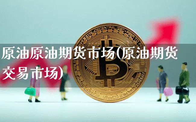 原油原油期货市场(原油期货交易市场)_https://m.zghnxxa.com_期货资讯_第1张