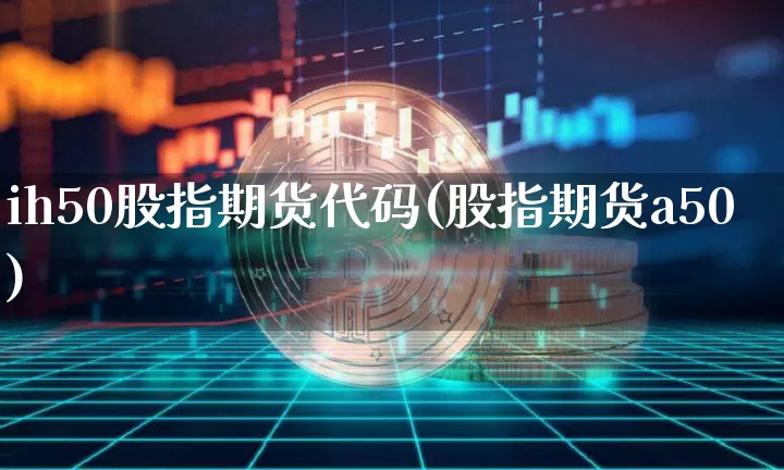 ih50股指期货代码(股指期货a50)_https://m.zghnxxa.com_原油直播_第1张
