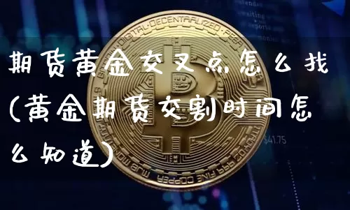 期货黄金交叉点怎么找(黄金期货交割时间怎么知道)_https://m.zghnxxa.com_原油直播_第1张