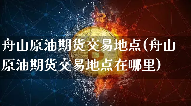 舟山原油期货交易地点(舟山原油期货交易地点在哪里)_https://m.zghnxxa.com_黄金直播_第1张
