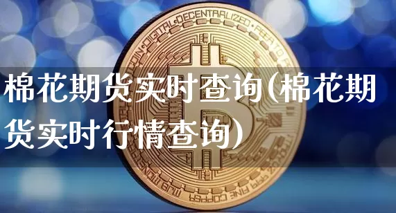 棉花期货实时查询(棉花期货实时行情查询)_https://m.zghnxxa.com_股指期货_第1张