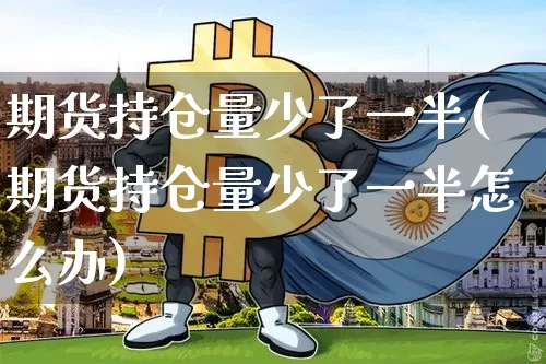 期货持仓量少了一半(期货持仓量少了一半怎么办)_https://m.zghnxxa.com_期货资讯_第1张