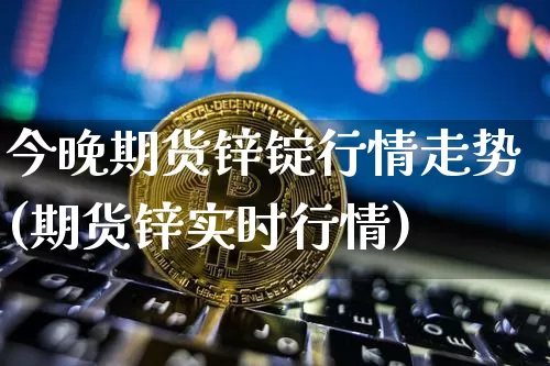 今晚期货锌锭行情走势(期货锌实时行情)_https://m.zghnxxa.com_纳指期货_第1张