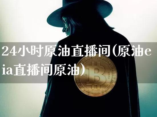 24小时原油直播间(原油eia直播间原油)_https://m.zghnxxa.com_天然气期货_第1张
