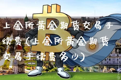 上金所黄金期货交易手续费(上金所黄金期货交易手续费多少)_纳指期货_第1张_诸葛期货直播室 上金所黄金期货交易手续费(上金所黄金期货交易手续费多少)_https://m.zghnxxa.com_纳指期货_第1张