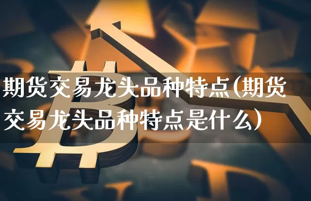 期货交易龙头品种特点(期货交易龙头品种特点是什么)_https://m.zghnxxa.com_黄金直播_第1张