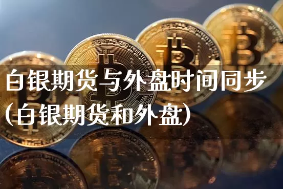 白银期货与外盘时间同步(白银期货和外盘)_https://m.zghnxxa.com_期货资讯_第1张