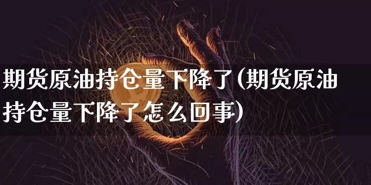 期货原油持仓量下降了(期货原油持仓量下降了怎么回事)_黄金直播_第1张_诸葛期货直播室 期货原油持仓量下降了(期货原油持仓量下降了怎么回事)_https://m.zghnxxa.com_黄金直播_第1张