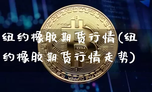 纽约橡胶期货行情(纽约橡胶期货行情走势)_https://m.zghnxxa.com_原油直播_第1张