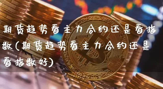 期货趋势看主力合约还是看指数(期货趋势看主力合约还是看指数好)_https://m.zghnxxa.com_期货资讯_第1张